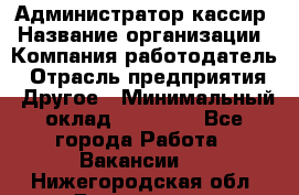Администратор-кассир › Название организации ­ Компания-работодатель › Отрасль предприятия ­ Другое › Минимальный оклад ­ 15 000 - Все города Работа » Вакансии   . Нижегородская обл.,Дзержинск г.